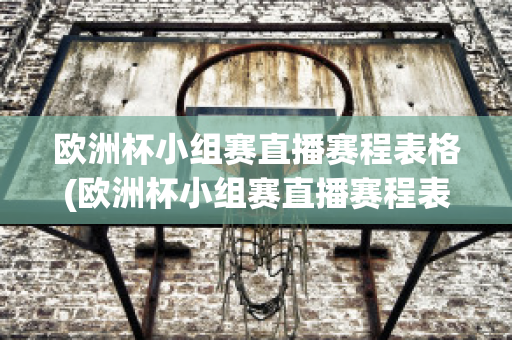 欧洲杯小组赛直播赛程表格(欧洲杯小组赛直播赛程表格下载)