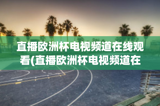 直播欧洲杯电视频道在线观看(直播欧洲杯电视频道在线观看免费)