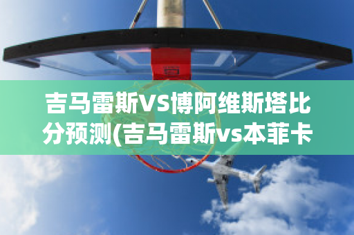 吉马雷斯VS博阿维斯塔比分预测(吉马雷斯vs本菲卡直播)