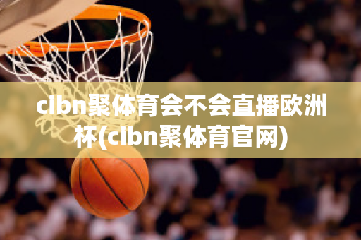 cibn聚体育会不会直播欧洲杯(cibn聚体育官网)