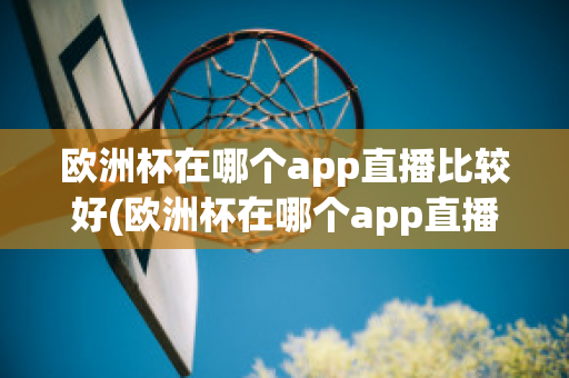 欧洲杯在哪个app直播比较好(欧洲杯在哪个app直播比较好一点)