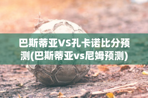 巴斯蒂亚VS孔卡诺比分预测(巴斯蒂亚vs尼姆预测)