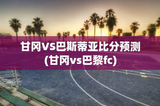 甘冈VS巴斯蒂亚比分预测(甘冈vs巴黎fc)