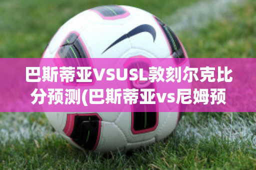 巴斯蒂亚VSUSL敦刻尔克比分预测(巴斯蒂亚vs尼姆预测)