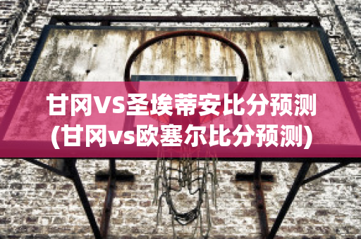 甘冈VS圣埃蒂安比分预测(甘冈vs欧塞尔比分预测)