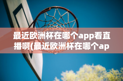 最近欧洲杯在哪个app看直播啊(最近欧洲杯在哪个app看直播啊知乎)