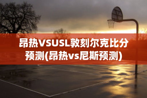 昂热VSUSL敦刻尔克比分预测(昂热vs尼斯预测)