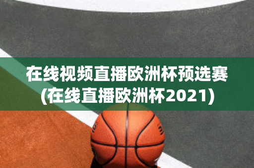 在线视频直播欧洲杯预选赛(在线直播欧洲杯2021)