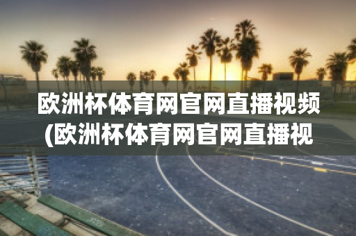 欧洲杯体育网官网直播视频(欧洲杯体育网官网直播视频在线观看)