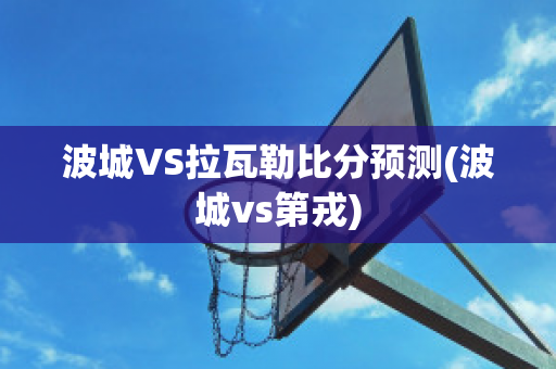 波城VS拉瓦勒比分预测(波城vs第戎)