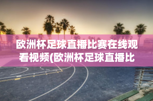 欧洲杯足球直播比赛在线观看视频(欧洲杯足球直播比赛在线观看视频下载)