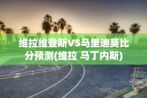 维拉维登斯VS马里迪莫比分预测(维拉 马丁内斯)