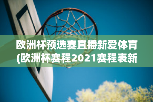 欧洲杯预选赛直播新爱体育(欧洲杯赛程2021赛程表新浪爱彩)