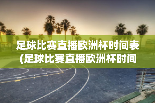 足球比赛直播欧洲杯时间表(足球比赛直播欧洲杯时间表最新)