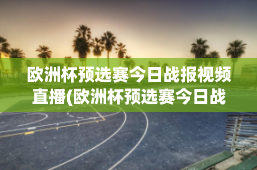 欧洲杯预选赛今日战报视频直播(欧洲杯预选赛今日战报视频直播在线观看)