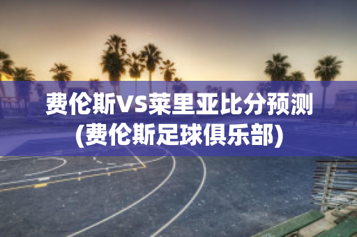 费伦斯VS莱里亚比分预测(费伦斯足球俱乐部)