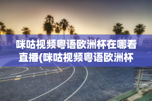 咪咕视频粤语欧洲杯在哪看直播(咪咕视频粤语欧洲杯在哪看直播回放)