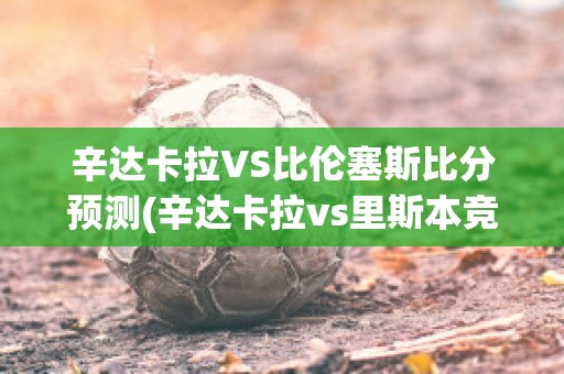 辛达卡拉VS比伦塞斯比分预测(辛达卡拉vs里斯本竞技)