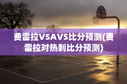 费雷拉VSAVS比分预测(费雷拉对热刺比分预测)