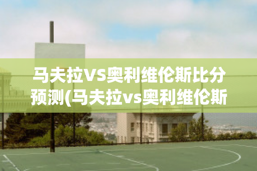 马夫拉VS奥利维伦斯比分预测(马夫拉vs奥利维伦斯比分预测最新)