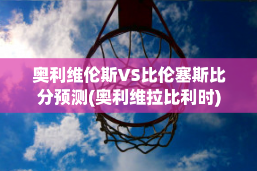 奥利维伦斯VS比伦塞斯比分预测(奥利维拉比利时)