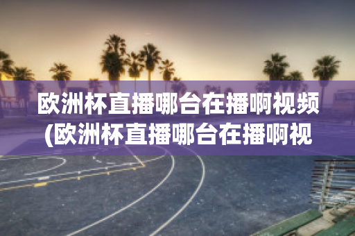 欧洲杯直播哪台在播啊视频(欧洲杯直播哪台在播啊视频下载)