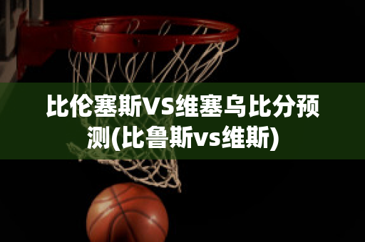 比伦塞斯VS维塞乌比分预测(比鲁斯vs维斯)