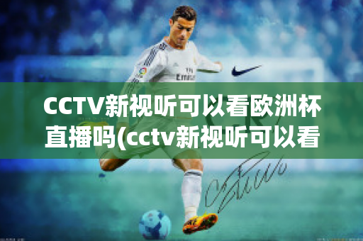 CCTV新视听可以看欧洲杯直播吗(cctv新视听可以看欧洲杯直播吗现在)