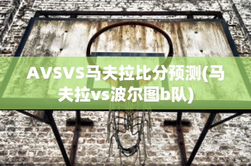 AVSVS马夫拉比分预测(马夫拉vs波尔图b队)