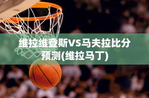 维拉维登斯VS马夫拉比分预测(维拉马丁)