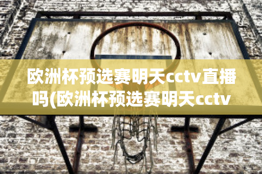 欧洲杯预选赛明天cctv直播吗(欧洲杯预选赛明天cctv直播吗)