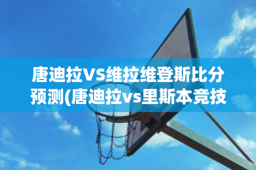 唐迪拉VS维拉维登斯比分预测(唐迪拉vs里斯本竞技)