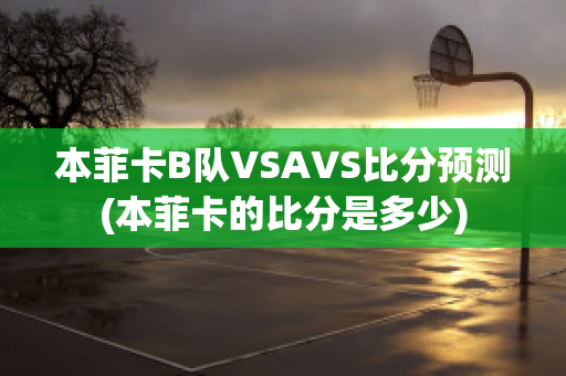 本菲卡B队VSAVS比分预测(本菲卡的比分是多少)