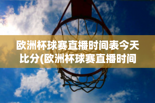 欧洲杯球赛直播时间表今天比分(欧洲杯球赛直播时间表2021)