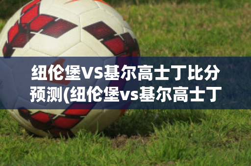 纽伦堡VS基尔高士丁比分预测(纽伦堡vs基尔高士丁比分预测最新)