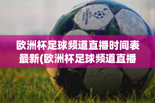 欧洲杯足球频道直播时间表最新(欧洲杯足球频道直播时间表最新版)