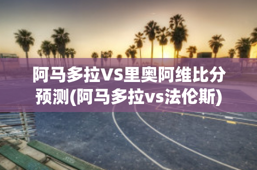 阿马多拉VS里奥阿维比分预测(阿马多拉vs法伦斯)