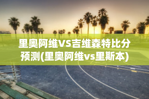 里奥阿维VS吉维森特比分预测(里奥阿维vs里斯本)