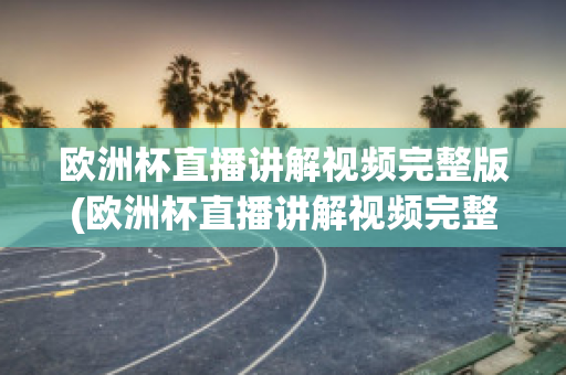 欧洲杯直播讲解视频完整版(欧洲杯直播讲解视频完整版在线观看)