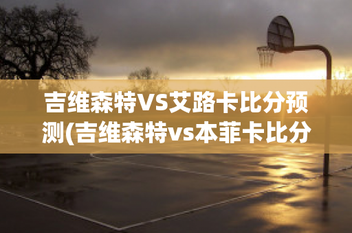 吉维森特VS艾路卡比分预测(吉维森特vs本菲卡比分预测)