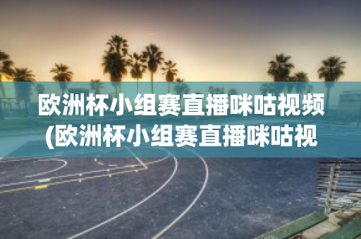 欧洲杯小组赛直播咪咕视频(欧洲杯小组赛直播咪咕视频下载)