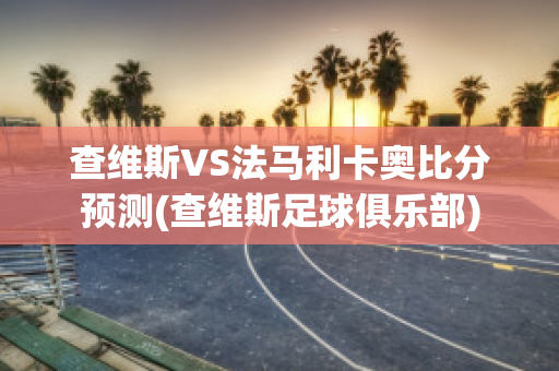 查维斯VS法马利卡奥比分预测(查维斯足球俱乐部)