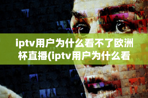 iptv用户为什么看不了欧洲杯直播(iptv用户为什么看不了欧洲杯直播呢)