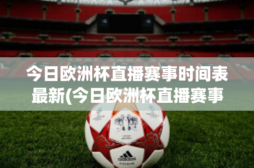 今日欧洲杯直播赛事时间表最新(今日欧洲杯直播赛事时间表最新比赛结果)