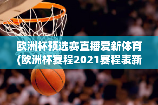 欧洲杯预选赛直播爱新体育(欧洲杯赛程2021赛程表新浪爱彩)