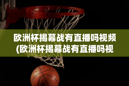 欧洲杯揭幕战有直播吗视频(欧洲杯揭幕战有直播吗视频在线观看)