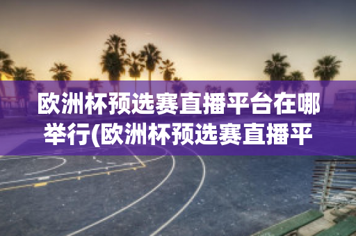 欧洲杯预选赛直播平台在哪举行(欧洲杯预选赛直播平台在哪举行比赛)