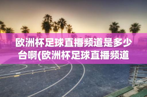 欧洲杯足球直播频道是多少台啊(欧洲杯足球直播频道是多少台啊电视)