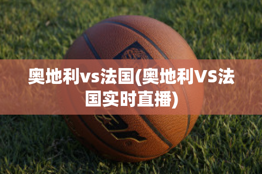 奥地利vs法国(奥地利VS法国实时直播)