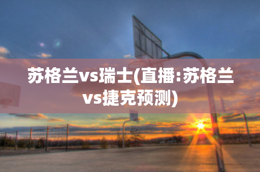 苏格兰vs瑞士(直播:苏格兰vs捷克预测)